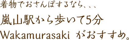 着物でおさんぽするなら、、、嵐山駅から歩いて5分 Wakamurasaki がおすすめ。